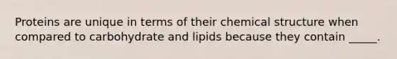 Proteins are unique in terms of their chemical structure when compared to carbohydrate and lipids because they contain _____.