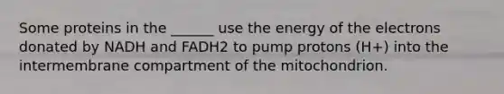 Some proteins in the ______ use the energy of the electrons donated by NADH and FADH2 to pump protons (H+) into the intermembrane compartment of the mitochondrion.