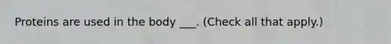 Proteins are used in the body ___. (Check all that apply.)