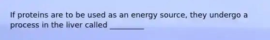 If proteins are to be used as an energy source, they undergo a process in the liver called _________