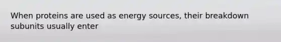 When proteins are used as energy sources, their breakdown subunits usually enter