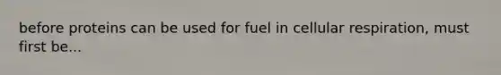 before proteins can be used for fuel in cellular respiration, must first be...