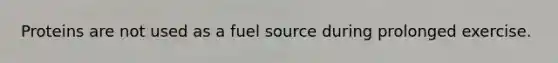 Proteins are not used as a fuel source during prolonged exercise.