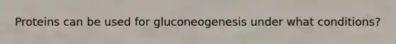 Proteins can be used for gluconeogenesis under what conditions?