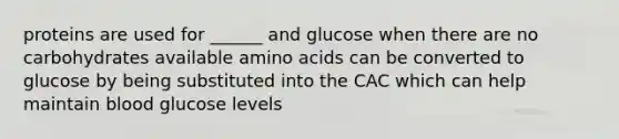 proteins are used for ______ and glucose when there are no carbohydrates available amino acids can be converted to glucose by being substituted into the CAC which can help maintain blood glucose levels