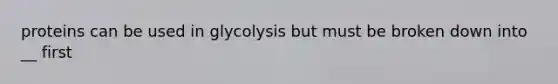 proteins can be used in glycolysis but must be broken down into __ first