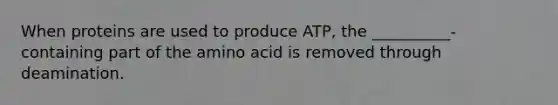 When proteins are used to produce ATP, the __________-containing part of the amino acid is removed through deamination.