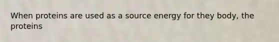 When proteins are used as a source energy for they body, the proteins