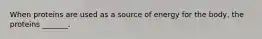 When proteins are used as a source of energy for the body, the proteins _______.