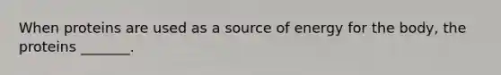 When proteins are used as a source of energy for the body, the proteins _______.