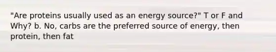 "Are proteins usually used as an energy source?" T or F and Why? b. No, carbs are the preferred source of energy, then protein, then fat