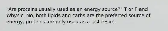 "Are proteins usually used as an energy source?" T or F and Why? c. No, both lipids and carbs are the preferred source of energy, proteins are only used as a last resort