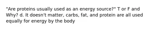 "Are proteins usually used as an energy source?" T or F and Why? d. It doesn't matter, carbs, fat, and protein are all used equally for energy by the body