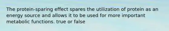 The protein-sparing effect spares the utilization of protein as an energy source and allows it to be used for more important metabolic functions. true or false