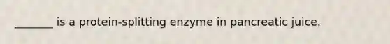 _______ is a protein-splitting enzyme in pancreatic juice.