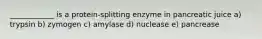 ____________ is a protein-splitting enzyme in pancreatic juice a) trypsin b) zymogen c) amylase d) nuclease e) pancrease