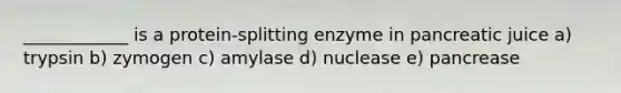 ____________ is a protein-splitting enzyme in pancreatic juice a) trypsin b) zymogen c) amylase d) nuclease e) pancrease