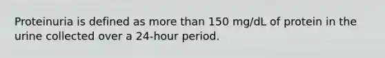 Proteinuria is defined as more than 150 mg/dL of protein in the urine collected over a 24-hour period.