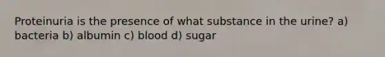 Proteinuria is the presence of what substance in the urine? a) bacteria b) albumin c) blood d) sugar