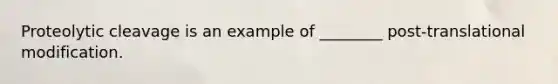 Proteolytic cleavage is an example of ________ post-translational modification.