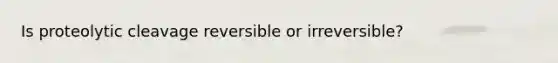 Is proteolytic cleavage reversible or irreversible?