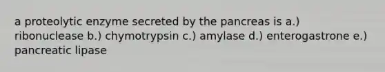 a proteolytic enzyme secreted by the pancreas is a.) ribonuclease b.) chymotrypsin c.) amylase d.) enterogastrone e.) pancreatic lipase