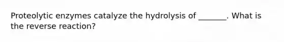 Proteolytic enzymes catalyze the hydrolysis of _______. What is the reverse reaction?