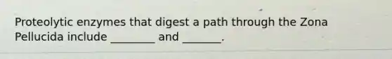 Proteolytic enzymes that digest a path through the Zona Pellucida include ________ and _______.