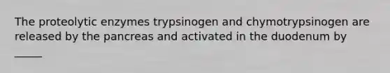 The proteolytic enzymes trypsinogen and chymotrypsinogen are released by the pancreas and activated in the duodenum by _____