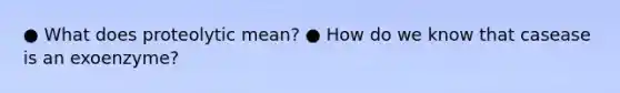 ● What does proteolytic mean? ● How do we know that casease is an exoenzyme?