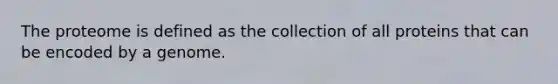 The proteome is defined as the collection of all proteins that can be encoded by a genome.