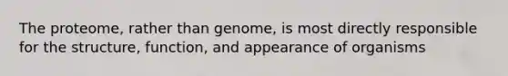 The proteome, rather than genome, is most directly responsible for the structure, function, and appearance of organisms