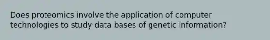 Does proteomics involve the application of computer technologies to study data bases of genetic information?