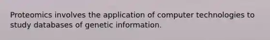 Proteomics involves the application of computer technologies to study databases of genetic information.