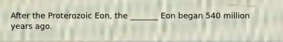 After the Proterozoic Eon, the _______ Eon began 540 million years ago.
