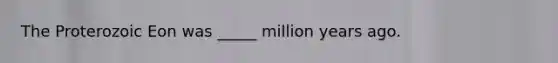 The Proterozoic Eon was _____ million years ago.