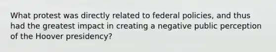 What protest was directly related to federal policies, and thus had the greatest impact in creating a negative public perception of the Hoover presidency?