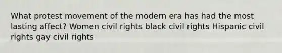 What protest movement of the modern era has had the most lasting affect? Women civil rights black civil rights Hispanic civil rights gay civil rights