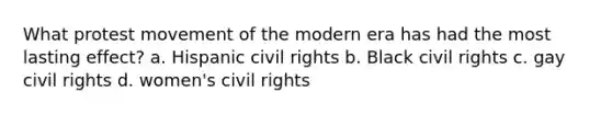 What protest movement of the modern era has had the most lasting effect? a. Hispanic civil rights b. Black civil rights c. gay civil rights d. women's civil rights