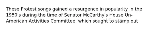 These Protest songs gained a resurgence in popularity in the 1950's during the time of Senator McCarthy's House Un-American Activities Committee, which sought to stamp out