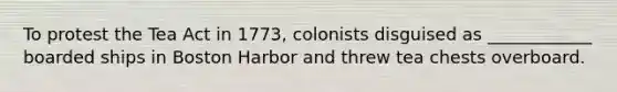 To protest the Tea Act in 1773, colonists disguised as ____________ boarded ships in Boston Harbor and threw tea chests overboard.