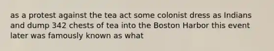 as a protest against the tea act some colonist dress as Indians and dump 342 chests of tea into the Boston Harbor this event later was famously known as what