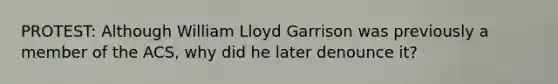 PROTEST: Although William Lloyd Garrison was previously a member of the ACS, why did he later denounce it?