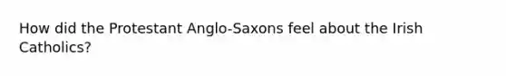 How did the Protestant Anglo-Saxons feel about the Irish Catholics?