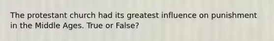 The protestant church had its greatest influence on punishment in the Middle Ages. True or False?