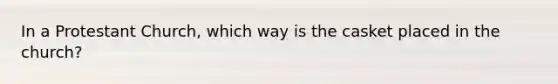 In a Protestant Church, which way is the casket placed in the church?