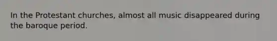 In the Protestant churches, almost all music disappeared during the baroque period.