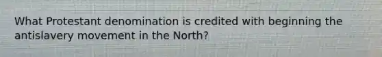 What Protestant denomination is credited with beginning the antislavery movement in the North?