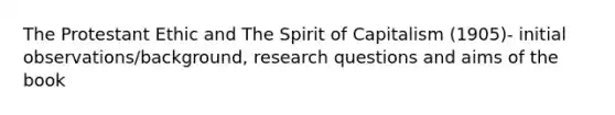 The Protestant Ethic and The Spirit of Capitalism (1905)- initial observations/background, <a href='https://www.questionai.com/knowledge/kPsBt887Qk-research-question' class='anchor-knowledge'>research question</a>s and aims of the book