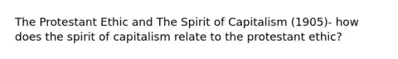 The Protestant Ethic and The Spirit of Capitalism (1905)- how does the spirit of capitalism relate to the protestant ethic?